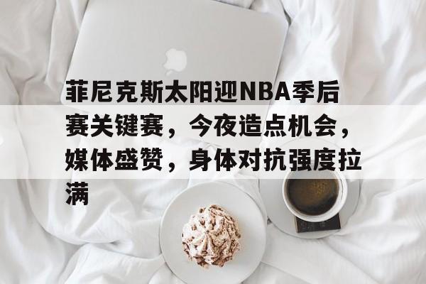 九游体育APP包含菲尼克斯太阳迎NBA季后赛关键赛，今夜造点机会，媒体盛赞，身体对抗强度拉满的词条